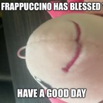 Mr. Frappuccino | MR. FRAPPUCCINO HAS BLESSED YOU; HAVE A GOOD DAY | image tagged in mr frappuccino | made w/ Imgflip meme maker