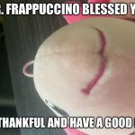 Mr. Frappuccino blessed you today | MR. FRAPPUCCINO BLESSED YOU; BE THANKFUL AND HAVE A GOOD DAY | image tagged in stuffed animal,blessed | made w/ Imgflip meme maker