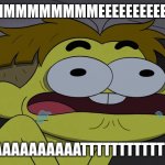 MEEEEEAAAAT | MMMMMMMMMEEEEEEEEEEE; AAAAAAAAAATTTTTTTTTTTT | image tagged in meeeeeaaaat | made w/ Imgflip meme maker