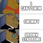 Fancy pooh | I CAN'T SWIM; SWIMN'T; DROWN SYNDROME | image tagged in fancy pooh | made w/ Imgflip meme maker