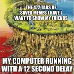 "Hey guys, look at this" | THE 472 TABS OF SAVED MEMES I HAVE I WANT TO SHOW MY FRIENDS; MY COMPUTER RUNNING WITH A 12 SECOND DELAY | image tagged in soldiers carrying society,memes,funny | made w/ Imgflip meme maker