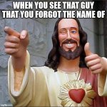 Buddy Christ | WHEN YOU SEE THAT GUY THAT YOU FORGOT THE NAME OF | image tagged in memes,buddy christ | made w/ Imgflip meme maker