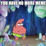 I HAVE NO MORE IDEAS =C | WHEN YOU HAVE NO MORE MEME IDEAS | image tagged in patrick in cave | made w/ Imgflip meme maker