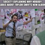 the explanation is convincing | SOCIETY EXPLAINING WHY NOBODY CARES ABOUT TAYLOR SWIFTS NEW ALBUM | image tagged in charlie conspiracy always sunny in philidelphia | made w/ Imgflip meme maker