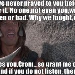 Conan The BIFARbarian | Crom,I have never prayed to you before. I have no tongue for it. No one,not even you,will remember if were good men or bad. Why we fought,or why we died. Valor pleases you,Crom...so grant me one request. Grant me BIFAR! And if you do not listen, then to Hell with you! | image tagged in conan prays to crom,dune | made w/ Imgflip meme maker