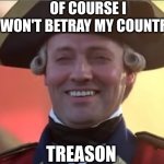 Laughs in british | OF COURSE I WON'T BETRAY MY COUNTRY; TREASON | image tagged in laughs in british | made w/ Imgflip meme maker