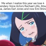 I know sadly we will lose more legendary voice actor... | Me when I realize this year we lose 4 legendary Voice Actors Rachael Lillis, Atsuko Tanaka, James Earl Jones and now Emi Shinohara | image tagged in voice actor,rip,sad but true | made w/ Imgflip meme maker