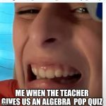 idk | ME WHEN THE TEACHER GIVES US AN ALGEBRA  POP QUIZ | image tagged in idk | made w/ Imgflip meme maker