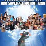 rip remy the rat | COME JOIN US REMY YOU HAD SAVED ALL MUTANT KIND | image tagged in legend is gone,rats,ratatouille,pixar,mutant,cartoons | made w/ Imgflip meme maker