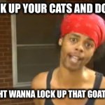 Lock Up Your Daughters | LOCK UP YOUR CATS AND DOGS; MIGHT WANNA LOCK UP THAT GOAT TOO | image tagged in lock up your daughters | made w/ Imgflip meme maker