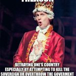 King George from Hamilton | TREASON; BETRAYING ONE'S COUNTRY ESPECIALLY BY ATTEMPTING TO KILL THE SOVEREIGN OR OVERTHROW THE GOVERMENT | image tagged in king george from hamilton | made w/ Imgflip meme maker