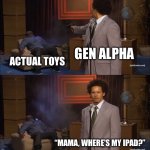 gyatt | GEN ALPHA; ACTUAL TOYS; “MAMA, WHERE’S MY IPAD?” | image tagged in memes,who killed hannibal | made w/ Imgflip meme maker