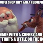 Rudolph Mocha | AT MY COFFEE SHOP THEY HAD A RUDOLPH MOCHA; MADE WITH A CHERRY AND I SAID, "THAT'S A LITTLE ON THE NOSE..." | image tagged in rudolph is laid-off,christmas,cherry | made w/ Imgflip meme maker