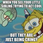 Hold Up! | WHEN YOU SEE YOUR LITTLE SIBLING TRYING TO ACT COOL; BUT THEY ARE JUST BEING CRINGY | image tagged in spongebob and squidward looking down | made w/ Imgflip meme maker