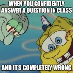 Spongebob and Squidward looking down | WHEN YOU CONFIDENTLY ANSWER A QUESTION IN CLASS; AND IT'S COMPLETELY WRONG | image tagged in spongebob and squidward looking down | made w/ Imgflip meme maker