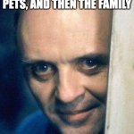 pets and cats and dogs | FIRST, THEY EAT THE PETS, AND THEN THE FAMILY | image tagged in http //images5 fanpop com/image/photos/29700000/hannibal-lecter-,hannibal lecter | made w/ Imgflip meme maker