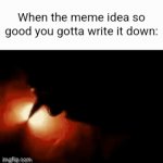 This meme was a prime example | When the meme idea so good you gotta write it down: | image tagged in gifs,memes | made w/ Imgflip video-to-gif maker