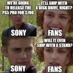 Sony is flopping hard with this one | IT'LL SHIP WITH A DISK DRIVE, RIGHT? WE'RE GOING TO RELEASE THE PS5 PRO FOR $700; FANS; SONY; WILL IT EVEN SHIP WITH A STAND? SONY; FANS | image tagged in for the better right blank | made w/ Imgflip meme maker