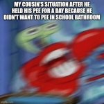 Oh god | MY COUSIN'S SITUATION AFTER HE HELD HIS PEE FOR A DAY BECAUSE HE DIDN'T WANT TO PEE IN SCHOOL BATHROOM | image tagged in mr krabs blur,my cousin | made w/ Imgflip meme maker