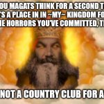 God doesn't like A-Holes. | IF YOU MAGATS THINK FOR A SECOND THAT THERE’S A PLACE IN IN ~MY~ KINGDOM FOR YOU AFTER ALL THE HORRORS YOU’VE COMMITTED, THINK AGAIN. HEAVEN’S NOT A COUNTRY CLUB FOR ASSHOLES. | image tagged in monty python god | made w/ Imgflip meme maker