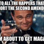 Leonardo Dicaprio Cheers | TO ALL THE RAPPERS THAT SUPPORT THE SECOND AMENDMENT; I’M ABOUT TO GET MAGAT | image tagged in memes,leonardo dicaprio cheers | made w/ Imgflip meme maker