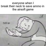 conserve ya ammo | everyone when I break their neck to save ammo in 
the airsoft game | image tagged in fallout hold up with space on the top | made w/ Imgflip meme maker