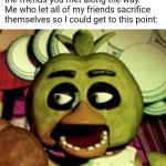 The real treasure | Piece of paper inside the treasure chest: the real treasure is the friends you met along the way.
Me who let all of my friends sacrifice themselves so I could get to this point: | image tagged in awkward chnic from fnaf 1,the real treasure | made w/ Imgflip meme maker