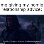 literally me | me giving my homie relationship advice: | image tagged in i guide others to a treasure i cannot possess,funny,memes | made w/ Imgflip meme maker