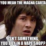 Kids These Days. | YOU MEAN THE MAGNA CARTA; ISN’T SOMETHING YOU BUY IN A VAPE SHOP? | image tagged in memes,conspiracy keanu | made w/ Imgflip meme maker