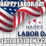 Happy Labor Day! | HAPPY LABOR DAY; IT’S LATE BUT I DON’T CARE | image tagged in happy labor day | made w/ Imgflip meme maker