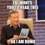 Maury Lie Detector | FBI WANTS YOU TO READ THIS; OK I AM DUMB | image tagged in memes,maury lie detector | made w/ Imgflip meme maker