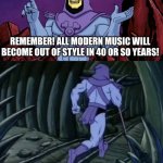 music | REMEMBER! ALL MODERN MUSIC WILL BECOME OUT OF STYLE IN 40 OR SO YEARS! UNTIL WE MEET AGAIN! | image tagged in skeletor until we meet again,music | made w/ Imgflip meme maker