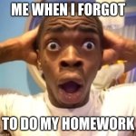 oh, dear. | ME WHEN I FORGOT; TO DO MY HOMEWORK | image tagged in disbelief | made w/ Imgflip meme maker