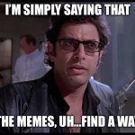 Memes Find a Way | I’M SIMPLY SAYING THAT; THE MEMES, UH…FIND A WAY | image tagged in life finds a way,jurassic park,memes,meme,memes about memes | made w/ Imgflip meme maker