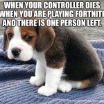 sad dog | WHEN YOUR CONTROLLER DIES WHEN YOU ARE PLAYING FORTNITE AND THERE IS ONE PERSON LEFT. | image tagged in sad dog | made w/ Imgflip meme maker