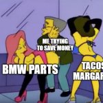 tacos margaritas n parts | ME TRYING TO SAVE MONEY; TACOS & MARGARITAS; BMW PARTS | image tagged in smithers vs strippers | made w/ Imgflip meme maker