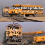 Me need sleep... | Trying to be a productive and hardworking person; Trying to wake up at 6:00 AM | image tagged in a train hitting a school bus,sleep,sleep deprivation creations | made w/ Imgflip meme maker