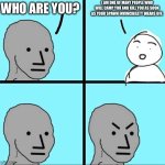 Anyone else see to much of this? | I AM ONE OF MANY PEOPLE WHO WILL CAMP YOU AND KILL YOU AS SOON AS YOUR SPAWN INVINCIBILITY WEARS OFF. WHO ARE YOU? | image tagged in npc meme | made w/ Imgflip meme maker