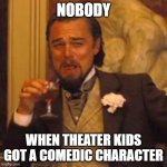 or is it just me | NOBODY; WHEN THEATER KIDS GOT A COMEDIC CHARACTER | image tagged in memes,laughing leo | made w/ Imgflip meme maker