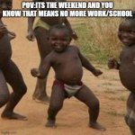 Third World Success Kid | POV:ITS THE WEEKEND AND YOU KNOW THAT MEANS NO MORE WORK/SCHOOL | image tagged in memes,third world success kid | made w/ Imgflip meme maker