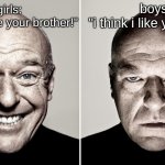 Dean Norris's reaction | boys: 
"i think i like your sister"; girls:





"i think i like your brother!" | image tagged in dean norris's reaction | made w/ Imgflip meme maker