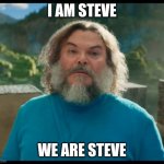 "I am Steve, We are Steve!!" | I AM STEVE; WE ARE STEVE | image tagged in i am steve,minecraft movie,meme,minecraft,jack black,phenomenon | made w/ Imgflip meme maker