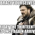 Prepare thyself. | BRACE YOURSELVES; FRIDAY THE THIRTEENTH HAS ONCE AGAIN ARRIVED | image tagged in memes,brace yourselves x is coming | made w/ Imgflip meme maker