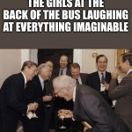 It's so annoying | THE GIRLS AT THE BACK OF THE BUS LAUGHING AT EVERYTHING IMAGINABLE | image tagged in memes,laughing men in suits | made w/ Imgflip meme maker