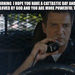 police officer | GOOD MORNING  I HOPE YOU HAVE A CATTASTIC DAY AND ALWAYS KNOW YOU ARE LOVED BY GOD AND YOU ARE MORE POWERFUL THEN YOU THINK | image tagged in police officer | made w/ Imgflip meme maker