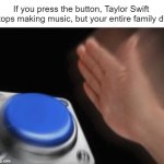 Press the button | If you press the button, Taylor Swift stops making music, but your entire family di- | image tagged in slap button | made w/ Imgflip meme maker