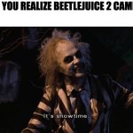 Watch it :D | WHEN YOU REALIZE BEETLEJUICE 2 CAME OUT: | image tagged in beetlejuice it's showtime,beetlejuice,beetle,juice | made w/ Imgflip meme maker