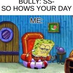 Spongebob Ight Imma Head Out | BULLY: SS- SO HOWS YOUR DAY; ME: | image tagged in memes,spongebob ight imma head out | made w/ Imgflip meme maker