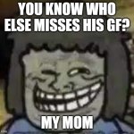 You know who else? | YOU KNOW WHO ELSE MISSES HIS GF? MY MOM | image tagged in you know who else | made w/ Imgflip meme maker