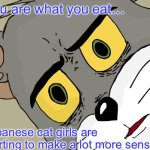 This trend is getting out of hand | You are what you eat…; Japanese cat girls are starting to make a lot more sense. | image tagged in memes,unsettled tom,funny,japan,cat,tom | made w/ Imgflip meme maker